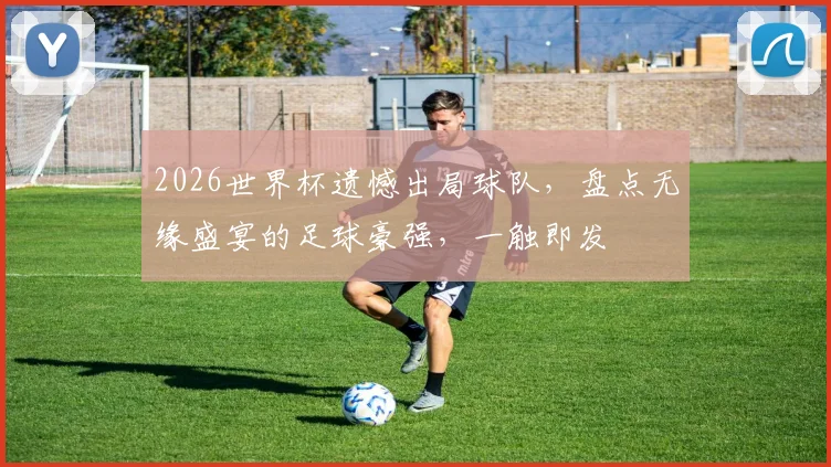 2026世界杯遗憾出局球队，盘点无缘盛宴的足球豪强，一触即发