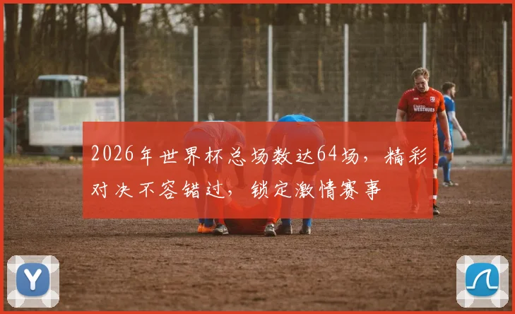 2026年世界杯总场数达64场，精彩对决不容错过，锁定激情赛事