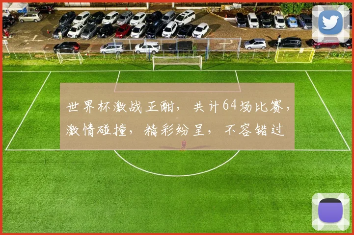 世界杯激战正酣，共计64场比赛，激情碰撞，精彩纷呈，不容错过