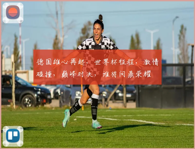 德国雄心再起，世界杯征程，激情碰撞，巅峰对决，谁将问鼎荣耀