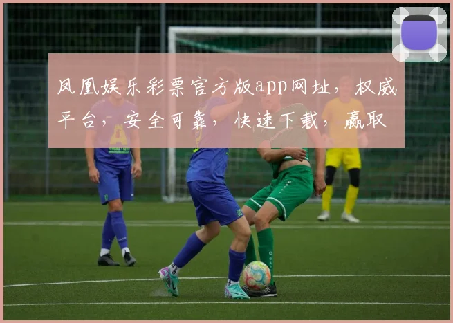 凤凰娱乐彩票官方版app网址，权威平台，安全可靠，快速下载，赢取大奖