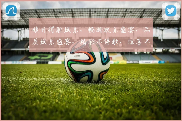 旗开得胜娱乐，畅游欢乐盛宴，品质娱乐盛宴，精彩不停歇，惊喜不断