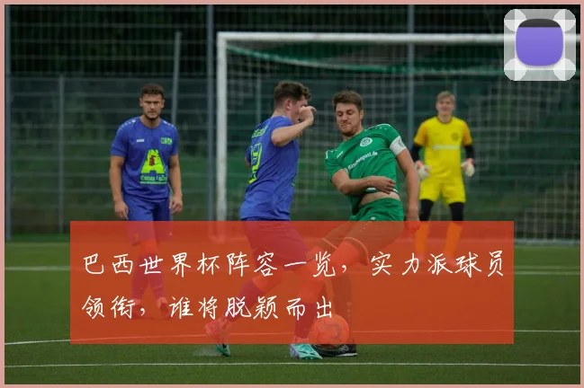 巴西世界杯阵容一览，实力派球员领衔，谁将脱颖而出