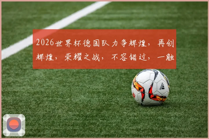 2026世界杯德国队力争辉煌，再创辉煌，荣耀之战，不容错过，一触即发