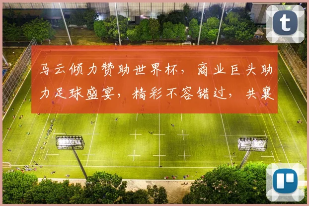 马云倾力赞助世界杯，商业巨头助力足球盛宴，精彩不容错过，共襄盛举
