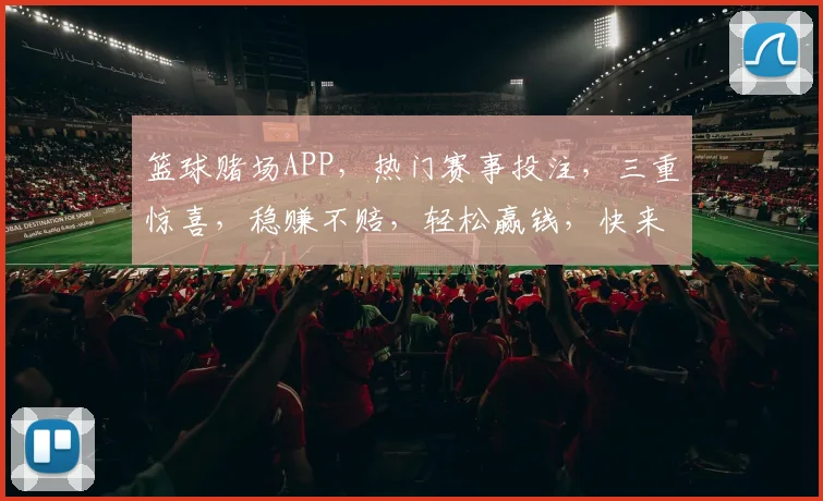 篮球赌场APP，热门赛事投注，三重惊喜，稳赚不赔，轻松赢钱，快来体验