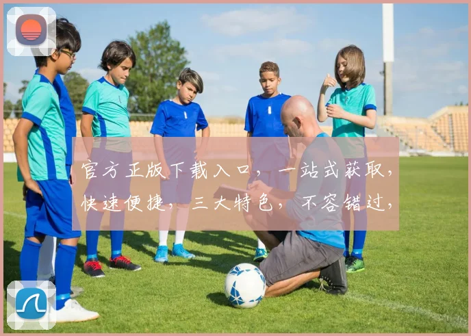 官方正版下载入口，一站式获取，快速便捷，三大特色，不容错过，体验极致服务